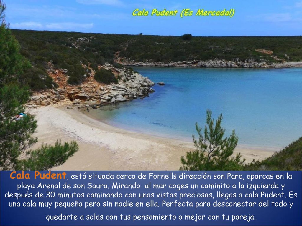 Cala Pudent, está situada cerca de Fornells dirección son Parc, aparcas en la playa Arenal de son Saura.