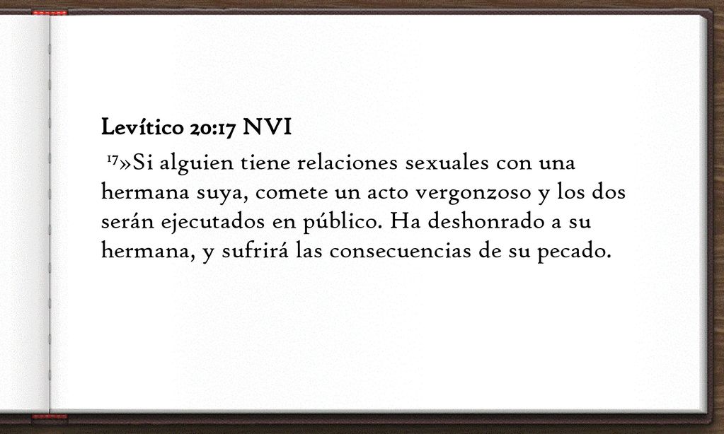 Levítico 20:17 NVI 17»Si alguien tiene relaciones sexuales con una hermana suya, comete un acto vergonzoso y los dos serán ejecutados en público.