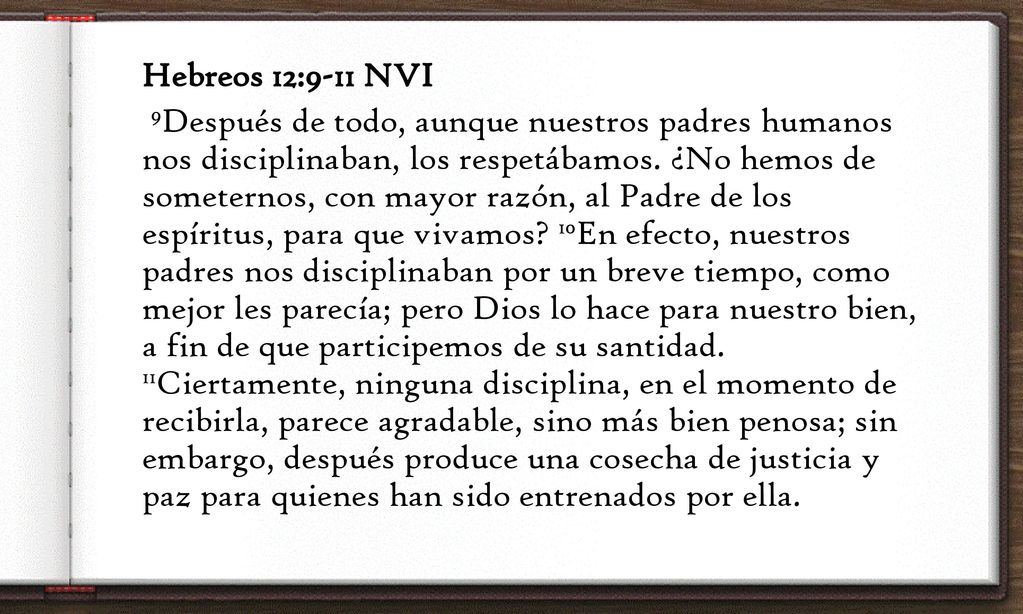 Hebreos 12:9-11 NVI 9Después de todo, aunque nuestros padres humanos nos disciplinaban, los respetábamos.