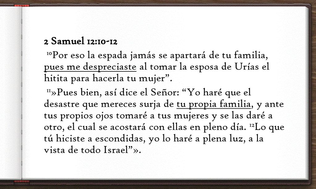2 Samuel 12: Por eso la espada jamás se apartará de tu familia, pues me despreciaste al tomar la esposa de Urías el hitita para hacerla tu mujer .