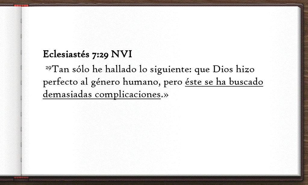 Eclesiastés 7:29 NVI 29Tan sólo he hallado lo siguiente: que Dios hizo perfecto al género humano, pero éste se ha buscado demasiadas complicaciones.»