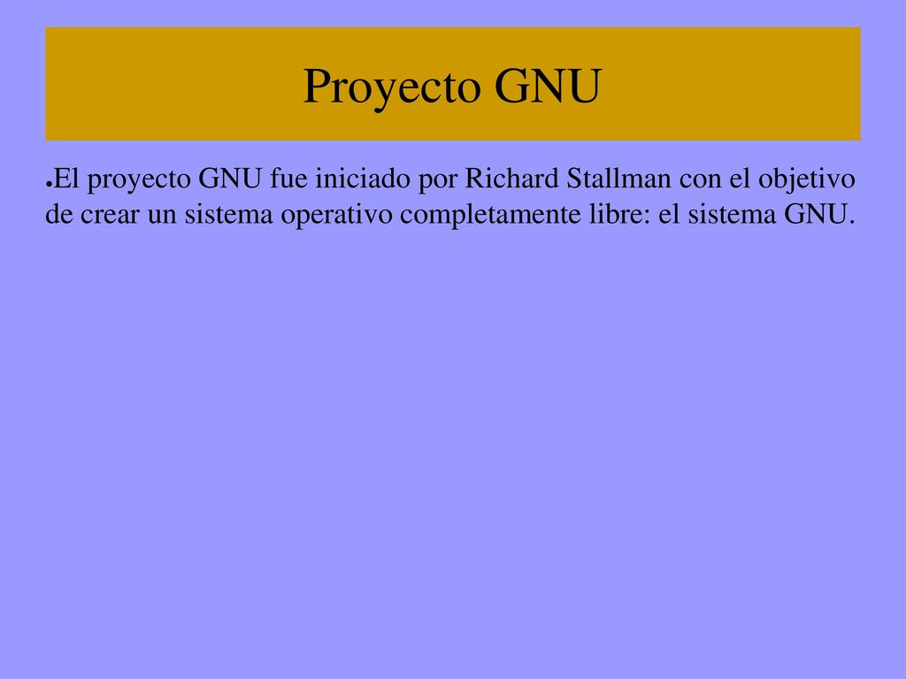 Proyecto GNU El proyecto GNU fue iniciado por Richard Stallman con el objetivo de crear un sistema operativo completamente libre: el sistema GNU.