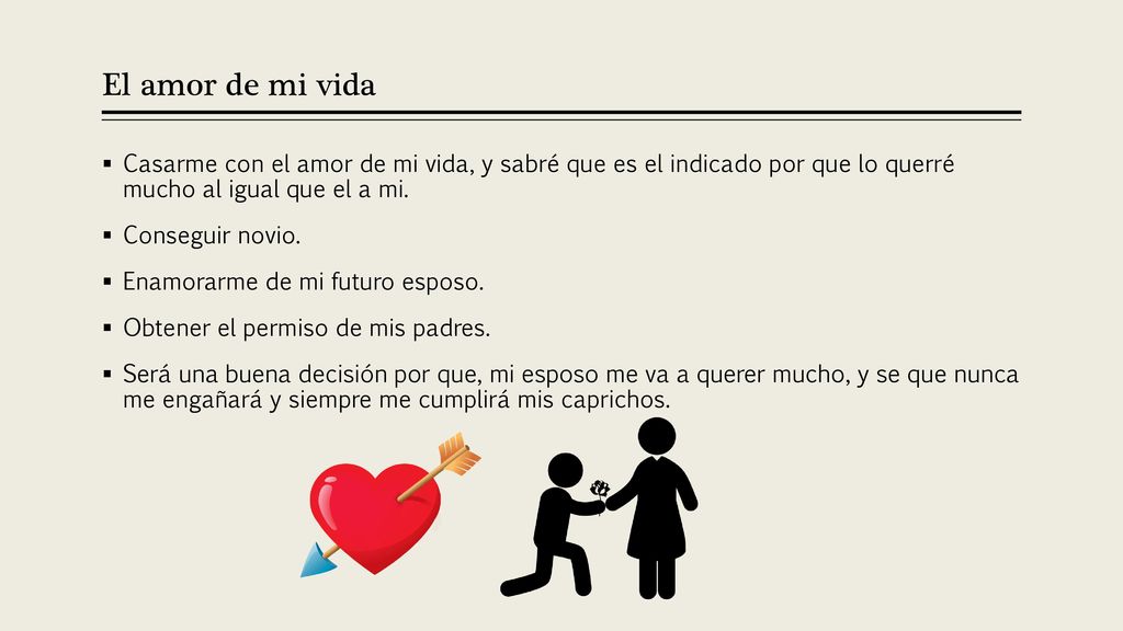 El amor de mi vida Casarme con el amor de mi vida, y sabré que es el indicado por que lo querré mucho al igual que el a mi.