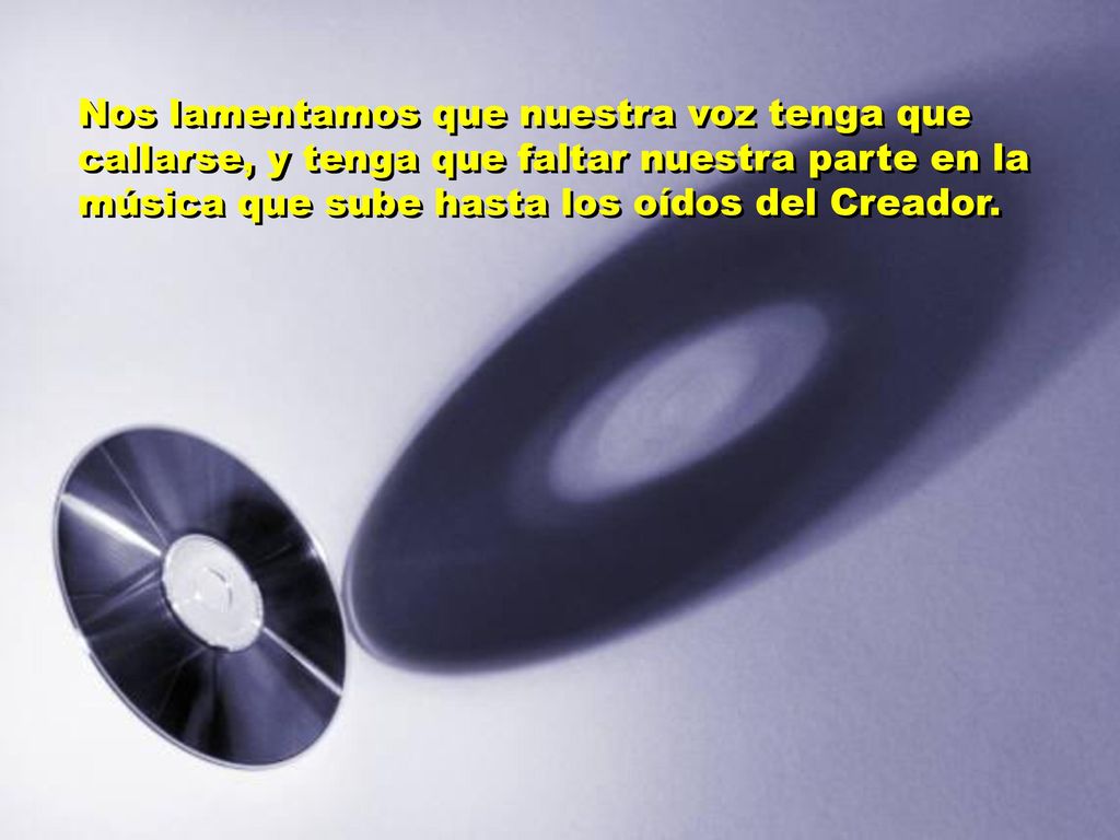 Nos lamentamos que nuestra voz tenga que callarse, y tenga que faltar nuestra parte en la música que sube hasta los oídos del Creador.