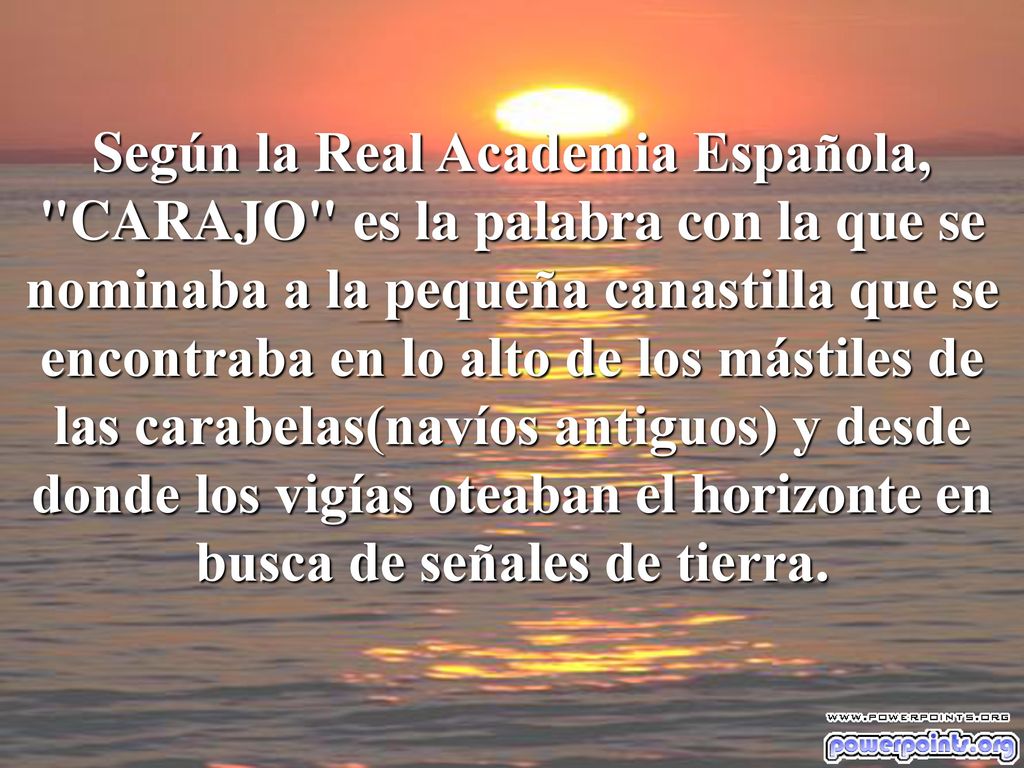 Según la Real Academia Española, CARAJO es la palabra con la que se nominaba a la pequeña canastilla que se encontraba en lo alto de los mástiles de las carabelas(navíos antiguos) y desde donde los vigías oteaban el horizonte en busca de señales de tierra.