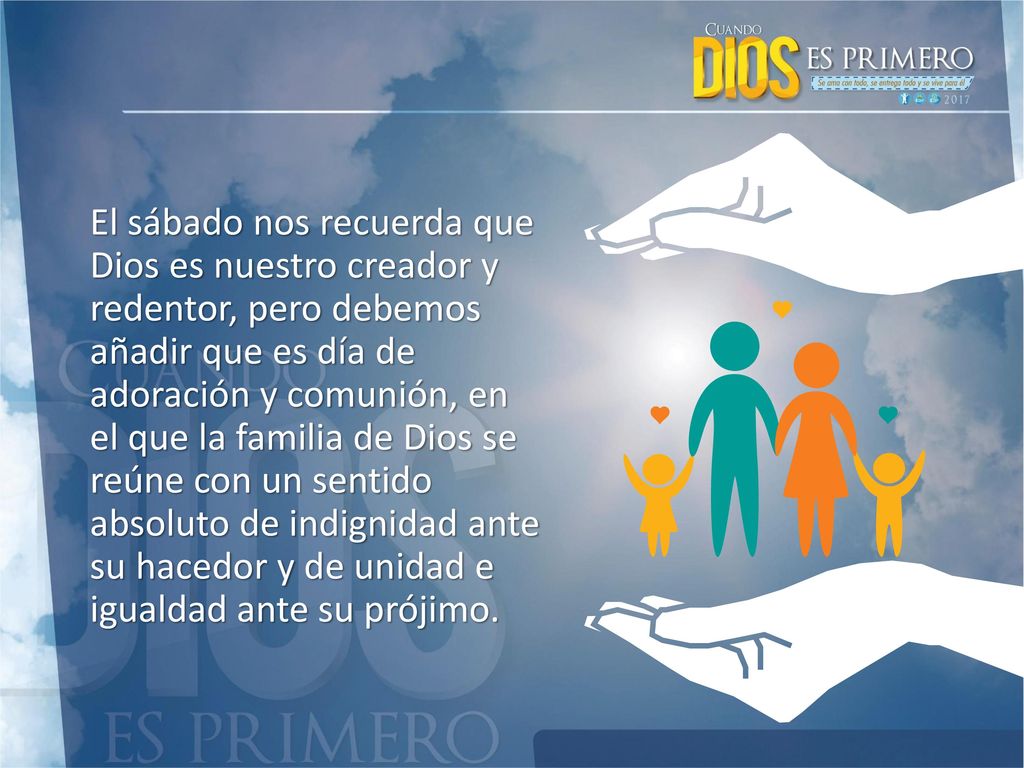 El sábado nos recuerda que Dios es nuestro creador y redentor, pero debemos añadir que es día de adoración y comunión, en el que la familia de Dios se reúne con un sentido absoluto de indignidad ante su hacedor y de unidad e igualdad ante su prójimo.