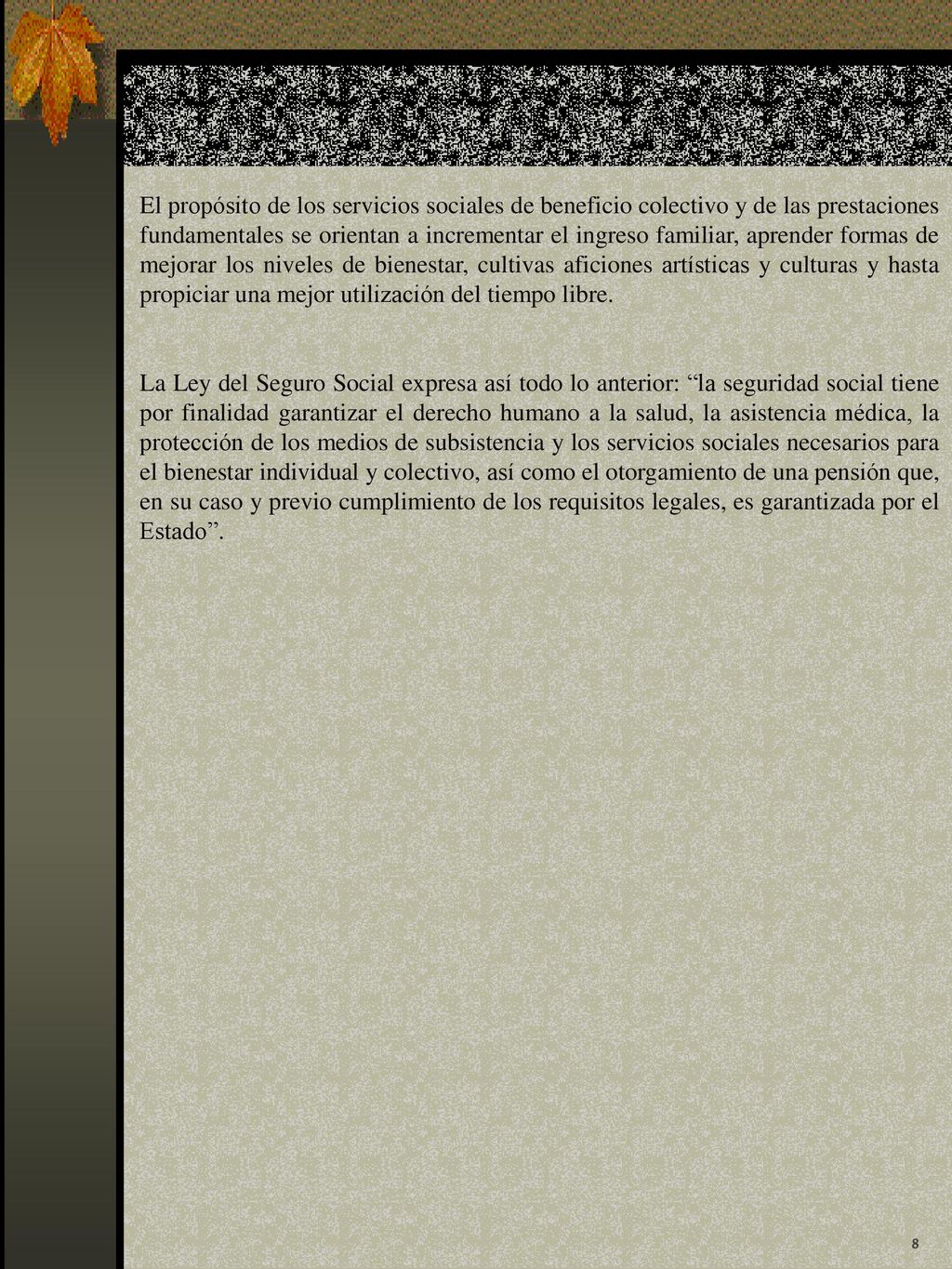 El propósito de los servicios sociales de beneficio colectivo y de las prestaciones fundamentales se orientan a incrementar el ingreso familiar, aprender formas de mejorar los niveles de bienestar, cultivas aficiones artísticas y culturas y hasta propiciar una mejor utilización del tiempo libre.