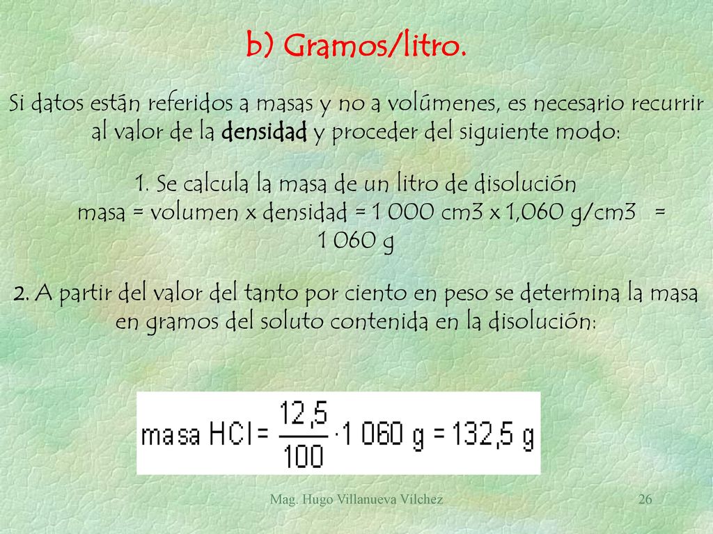 b) Gramos/litro. Si datos están referidos a masas y no a volúmenes, es necesario recurrir al valor de la densidad y proceder del siguiente modo: