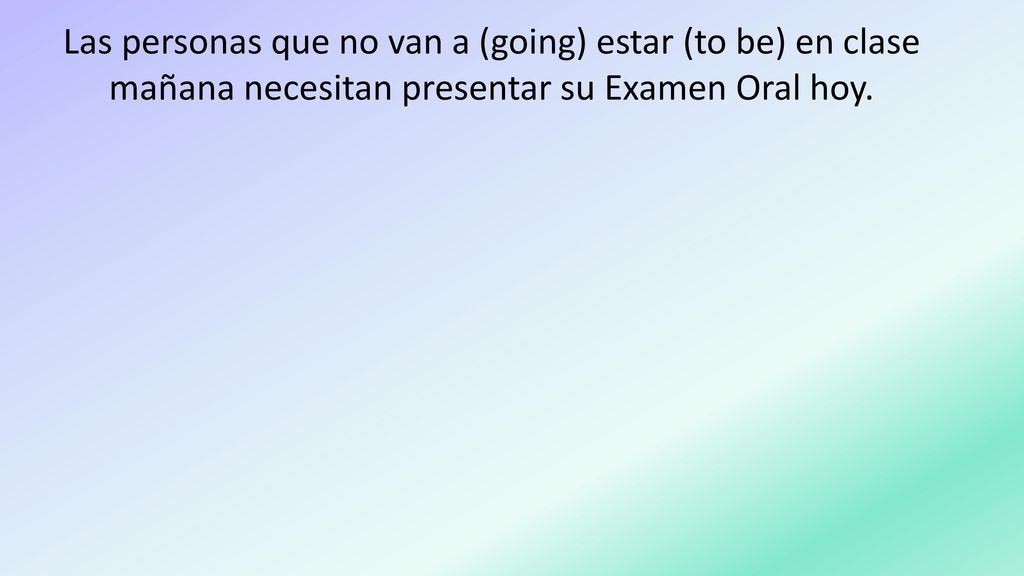 Las personas que no van a (going) estar (to be) en clase mañana necesitan presentar su Examen Oral hoy.
