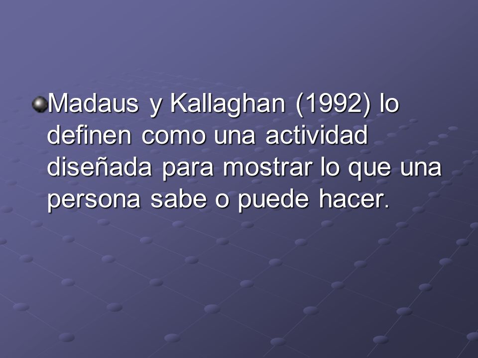 Madaus y Kallaghan (1992) lo definen como una actividad diseñada para mostrar lo que una persona sabe o puede hacer.
