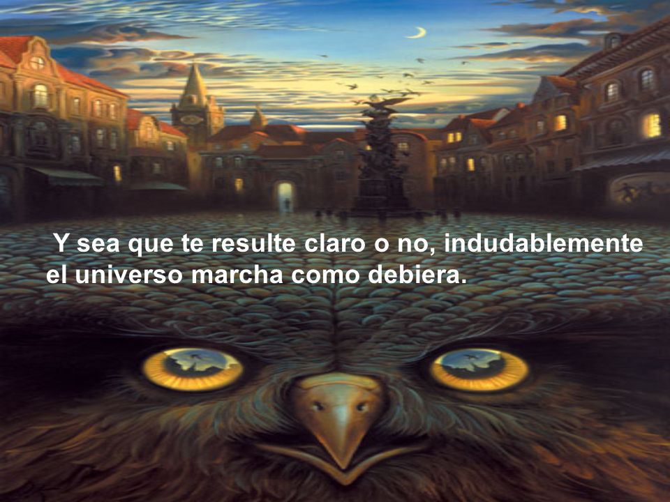 Y sea que te resulte claro o no, indudablemente el universo marcha como debiera.