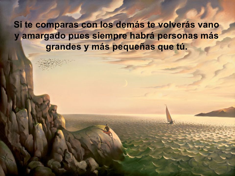 Si te comparas con los demás te volverás vano y amargado pues siempre habrá personas más grandes y más pequeñas que tú.