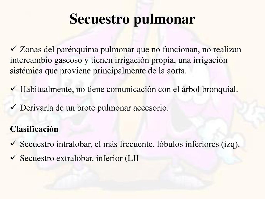 Secuestro pulmonar Zonas del parénquima pulmonar que no funcionan, no realizan. intercambio gaseoso y tienen irrigación propia, una irrigación.