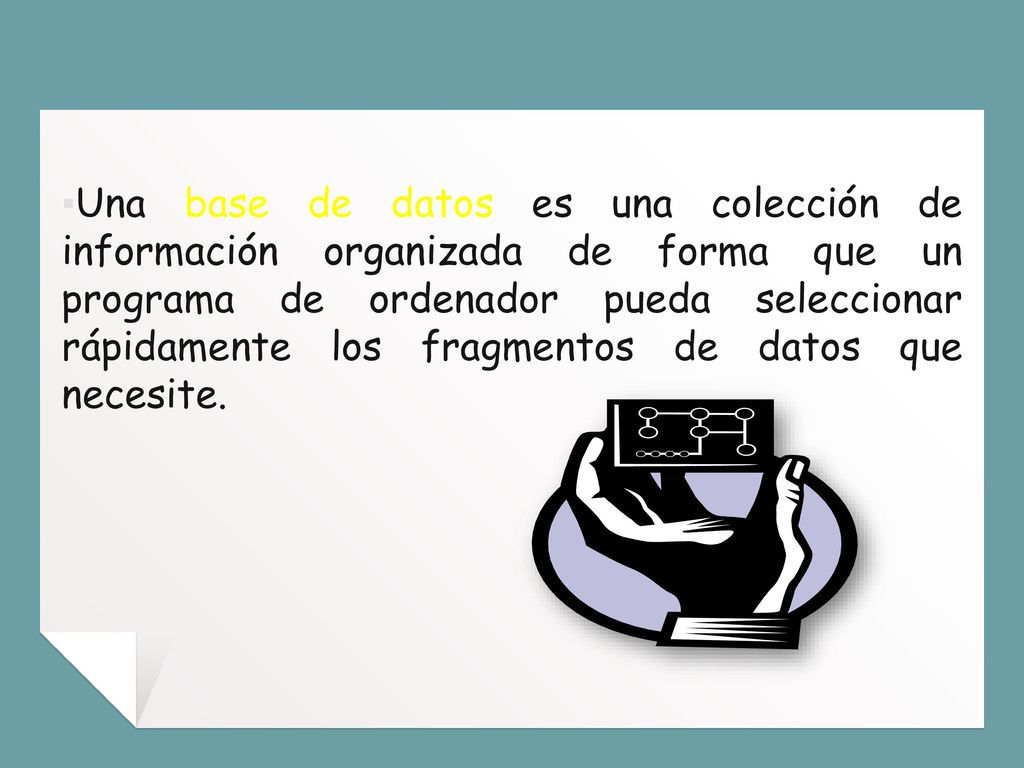 Una base de datos es una colección de información organizada de forma que un programa de ordenador pueda seleccionar rápidamente los fragmentos de datos que necesite.