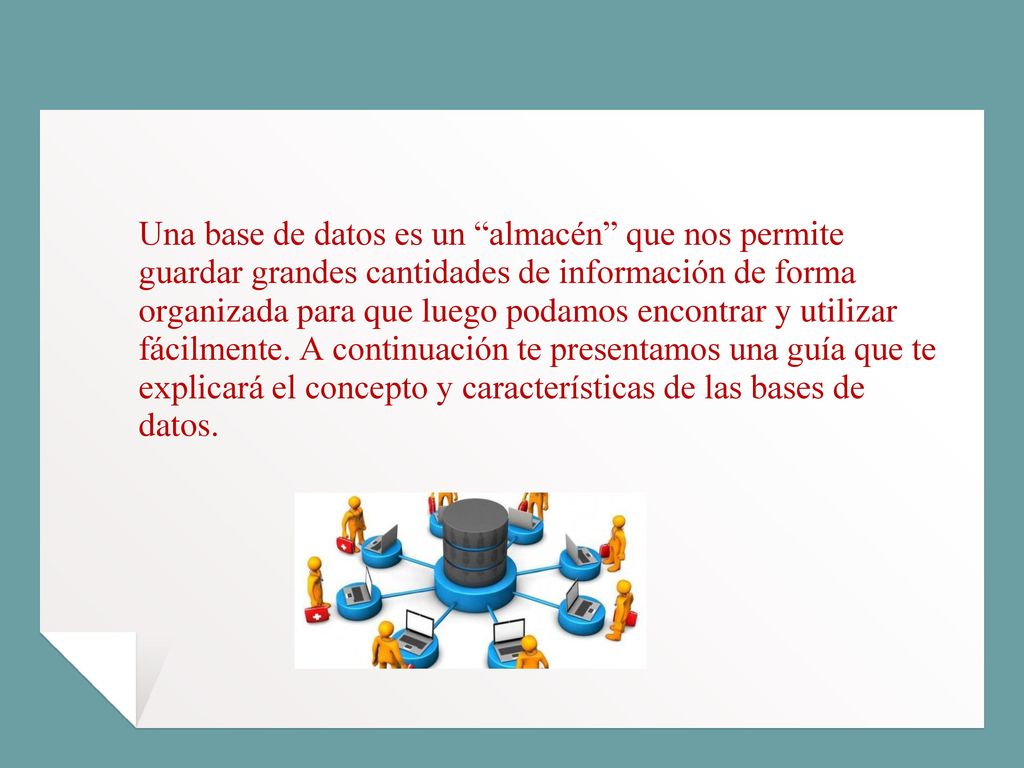 Una base de datos es un almacén que nos permite guardar grandes cantidades de información de forma organizada para que luego podamos encontrar y utilizar fácilmente.