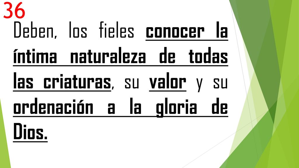 36 Deben, los fieles conocer la íntima naturaleza de todas las criaturas, su valor y su ordenación a la gloria de Dios.