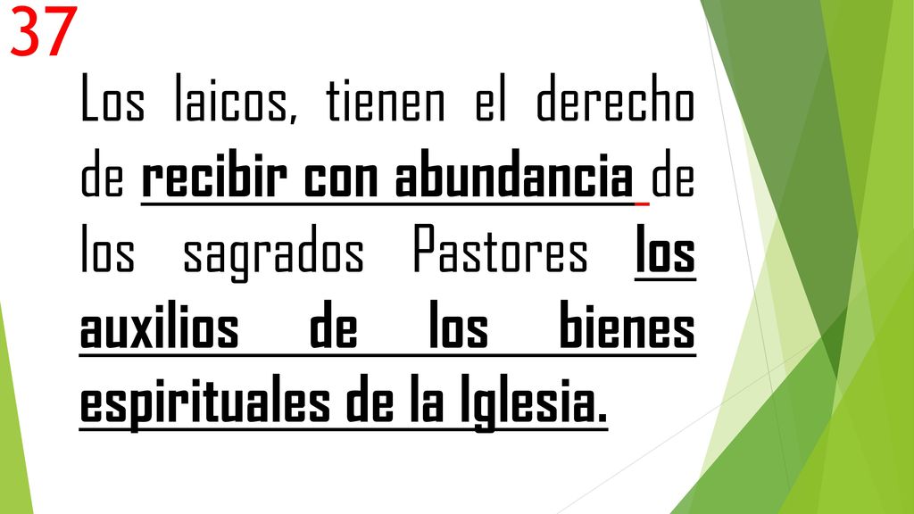 37 Los laicos, tienen el derecho de recibir con abundancia de los sagrados Pastores los auxilios de los bienes espirituales de la Iglesia.