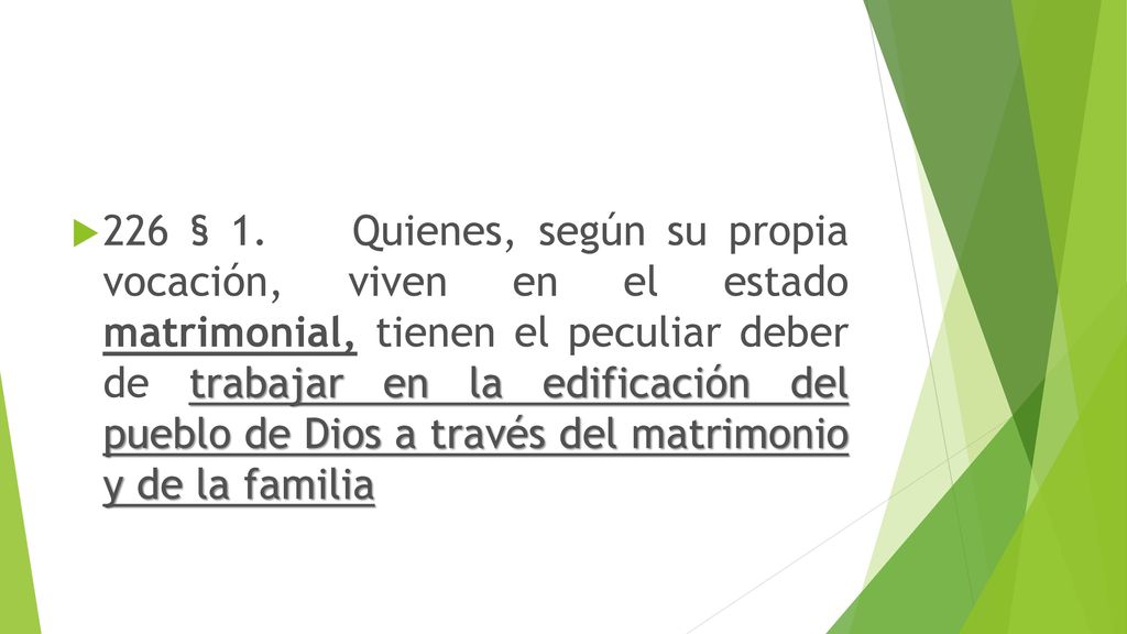 226 § 1. Quienes, según su propia vocación, viven en el estado matrimonial, tienen el peculiar deber de trabajar en la edificación del pueblo de Dios a través del matrimonio y de la familia