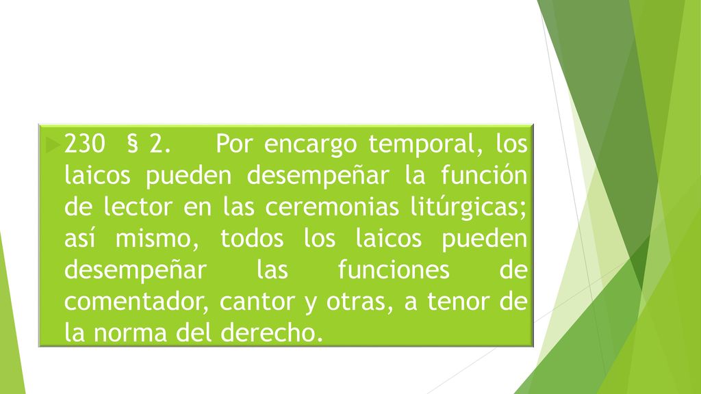230 § 2. Por encargo temporal, los laicos pueden desempeñar la función de lector en las ceremonias litúrgicas; así mismo, todos los laicos pueden desempeñar las funciones de comentador, cantor y otras, a tenor de la norma del derecho.