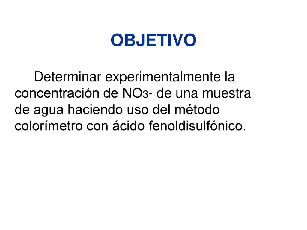 OBJETIVO Determinar experimentalmente la concentración de NO3- de una muestra de agua haciendo uso del método colorímetro con ácido fenoldisulfónico.
