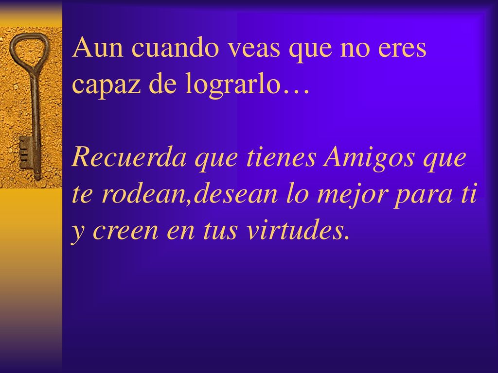 Aun cuando veas que no eres capaz de lograrlo… Recuerda que tienes Amigos que te rodean,desean lo mejor para ti y creen en tus virtudes.