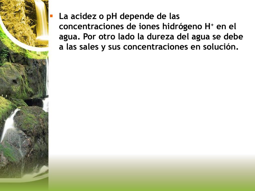 La acidez o pH depende de las concentraciones de iones hidrógeno H+ en el agua.