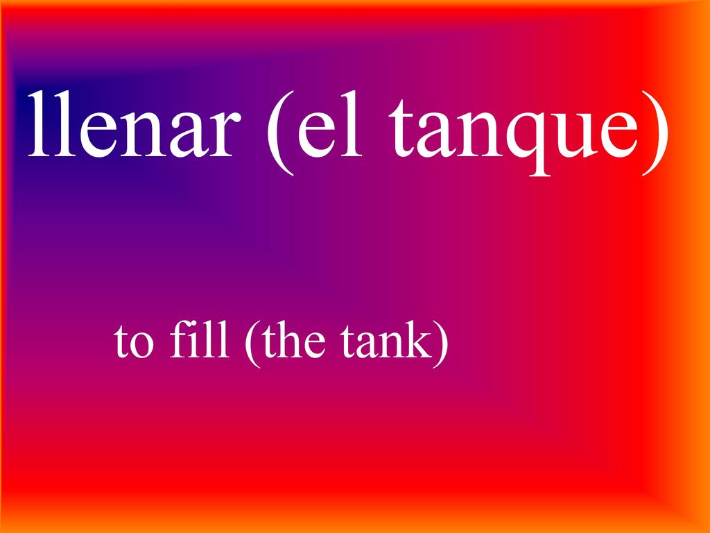 llenar (el tanque) to fill (the tank)