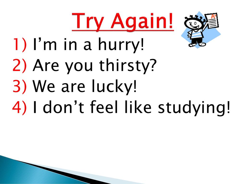 Try Again! 1) I’m in a hurry! 2) Are you thirsty 3) We are lucky! 4) I don’t feel like studying!