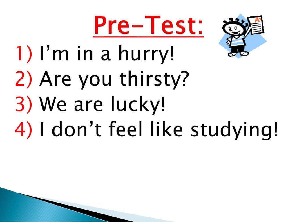 Pre-Test: 1) I’m in a hurry! 2) Are you thirsty 3) We are lucky! 4) I don’t feel like studying!