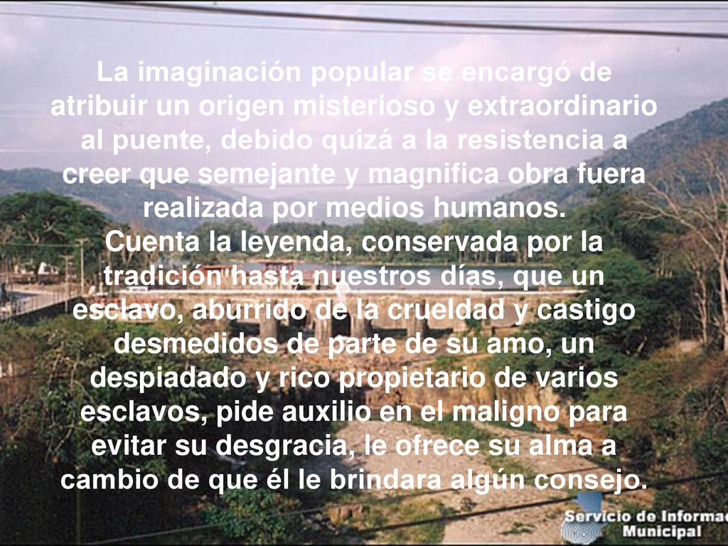 La imaginación popular se encargó de atribuir un origen misterioso y extraordinario al puente, debido quizá a la resistencia a creer que semejante y magnifica obra fuera realizada por medios humanos.
