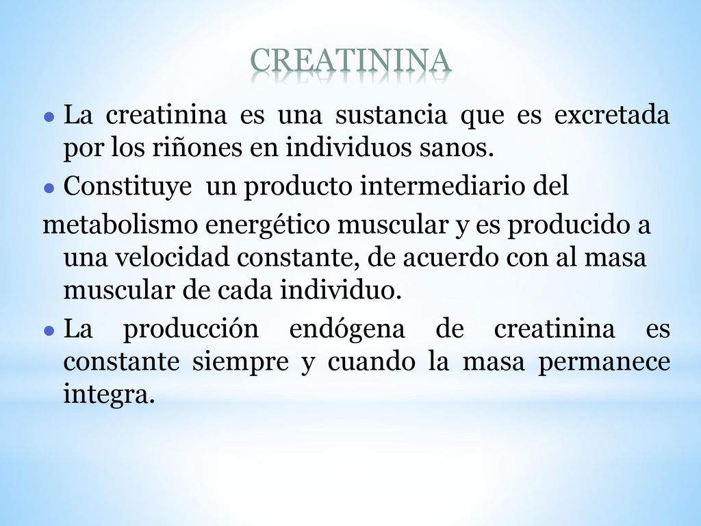CREATININA La creatinina es una sustancia que es excretada por los riñones en individuos sanos. Constituye un producto intermediario del