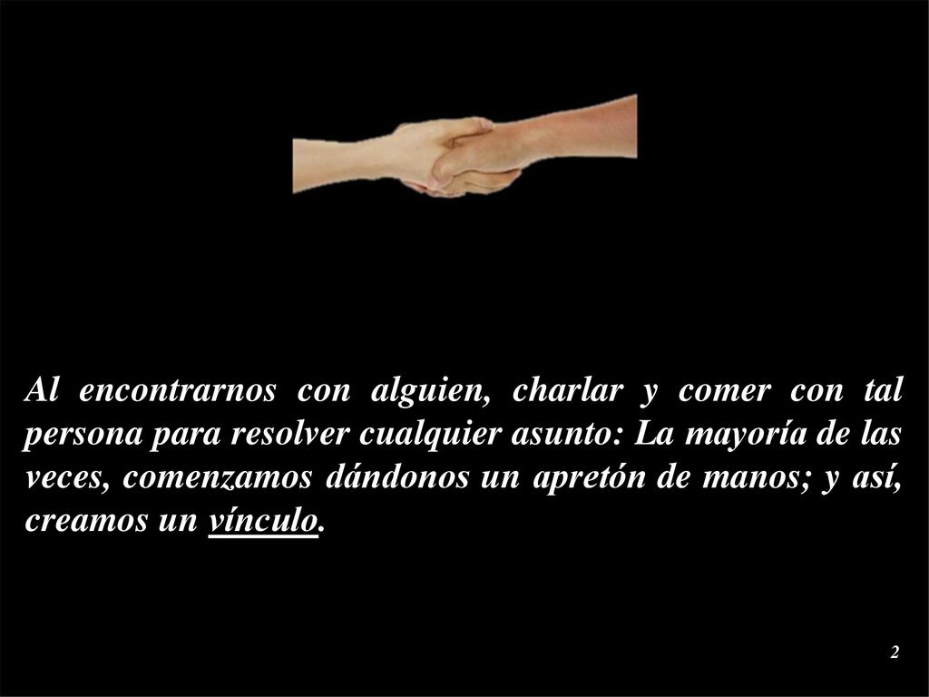 Al encontrarnos con alguien, charlar y comer con tal persona para resolver cualquier asunto: La mayoría de las veces, comenzamos dándonos un apretón de manos; y así, creamos un vínculo.