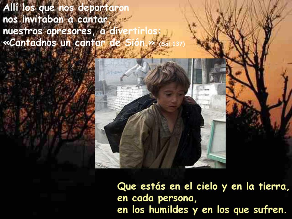 Allí los que nos deportaron nos invitaban a cantar, nuestros opresores, a divertirlos: «Cantadnos un cantar de Sión.» (Sal 137)