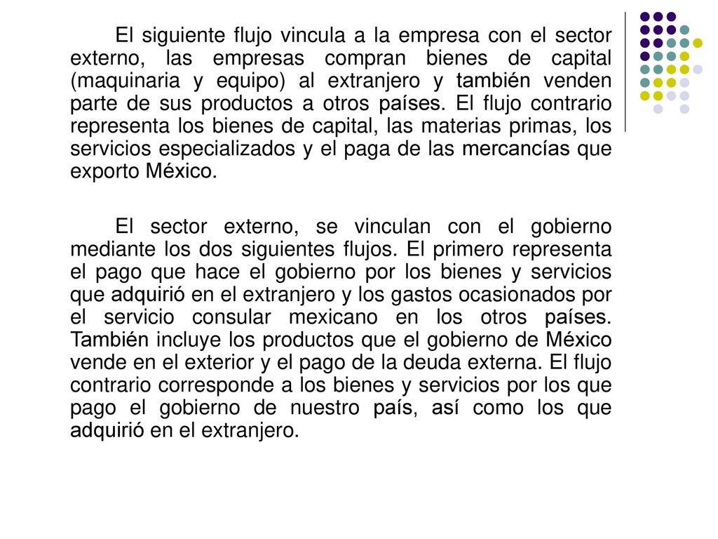 El siguiente flujo vincula a la empresa con el sector externo, las empresas compran bienes de capital (maquinaria y equipo) al extranjero y también venden parte de sus productos a otros países. El flujo contrario representa los bienes de capital, las materias primas, los servicios especializados y el paga de las mercancías que exporto México.