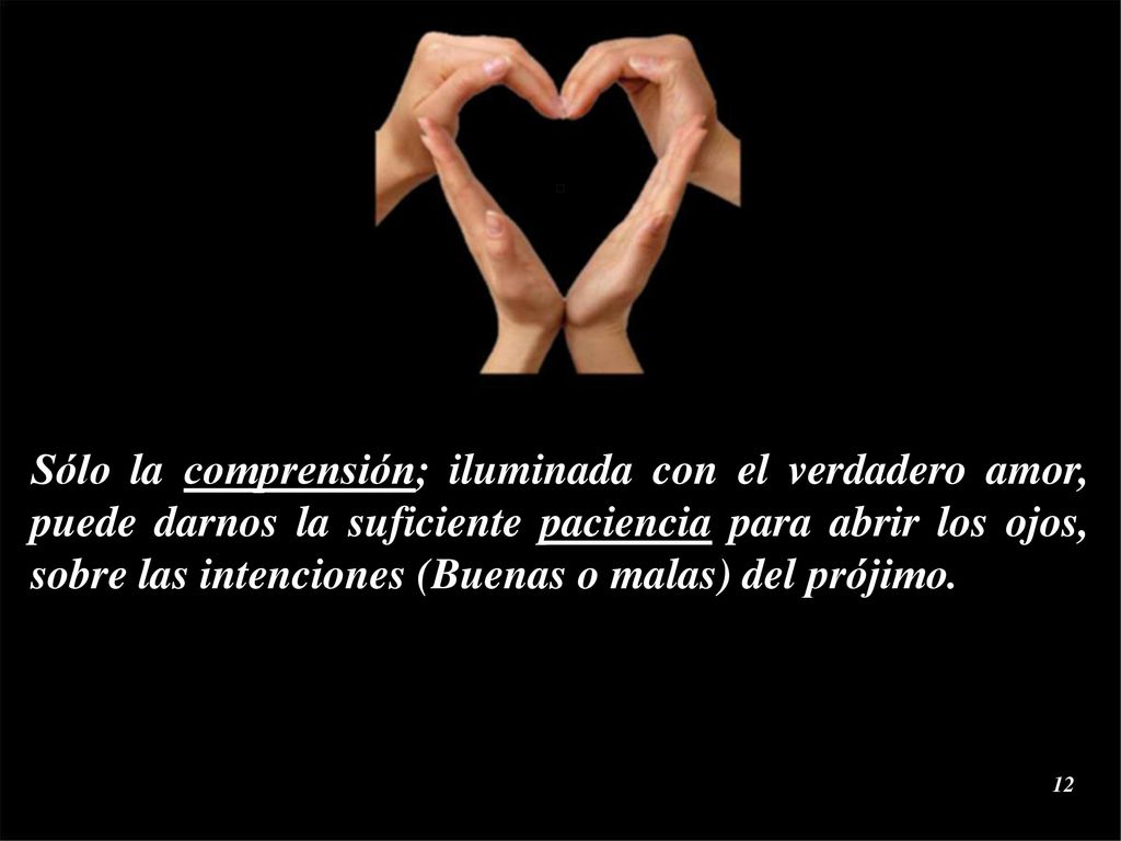 Sólo la comprensión; iluminada con el verdadero amor, puede darnos la suficiente paciencia para abrir los ojos, sobre las intenciones (Buenas o malas) del prójimo.