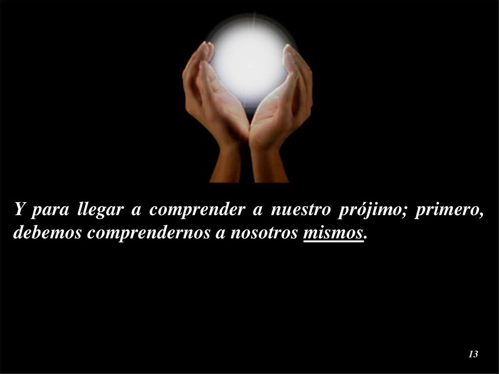 Y para llegar a comprender a nuestro prójimo; primero, debemos comprendernos a nosotros mismos.