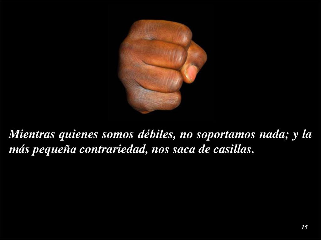 Mientras quienes somos débiles, no soportamos nada; y la más pequeña contrariedad, nos saca de casillas.
