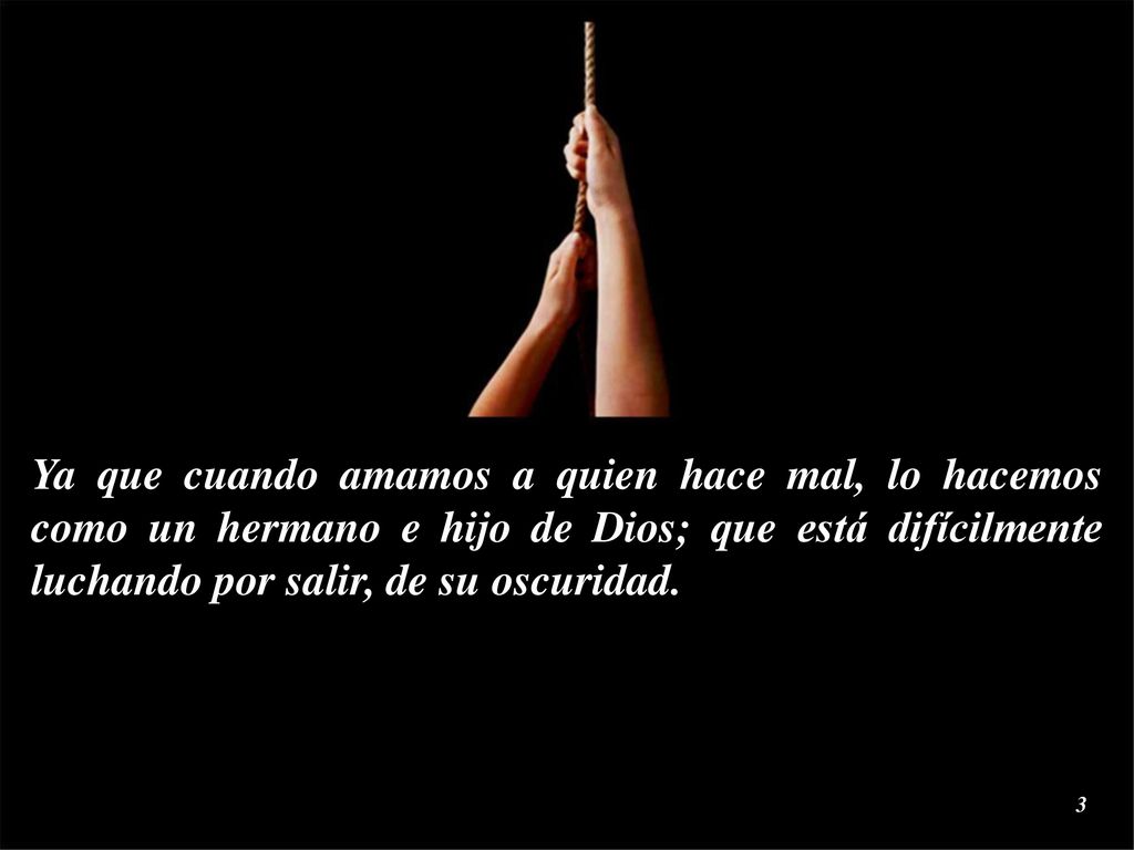 Ya que cuando amamos a quien hace mal, lo hacemos como un hermano e hijo de Dios; que está difícilmente luchando por salir, de su oscuridad.