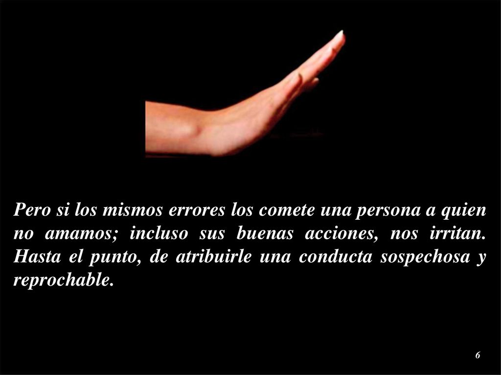 Pero si los mismos errores los comete una persona a quien no amamos; incluso sus buenas acciones, nos irritan.