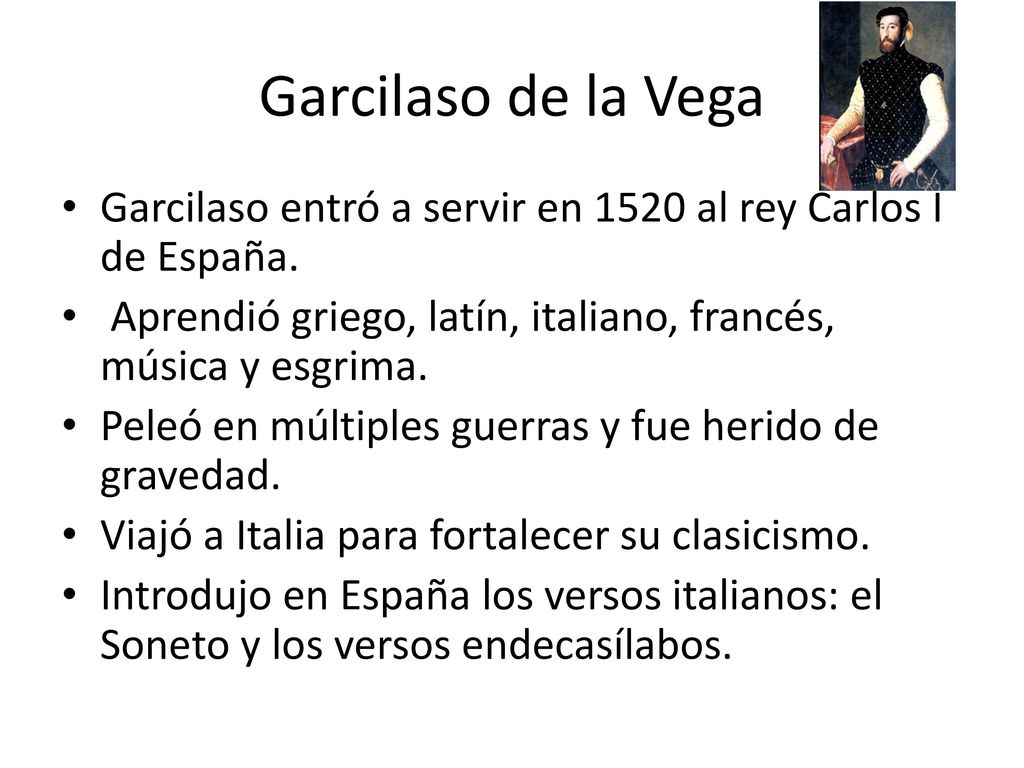 Garcilaso de la Vega Garcilaso entró a servir en 1520 al rey Carlos I de España. Aprendió griego, latín, italiano, francés, música y esgrima.