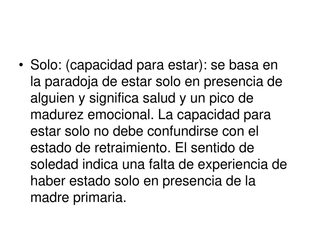 Solo: (capacidad para estar): se basa en la paradoja de estar solo en presencia de alguien y significa salud y un pico de madurez emocional.