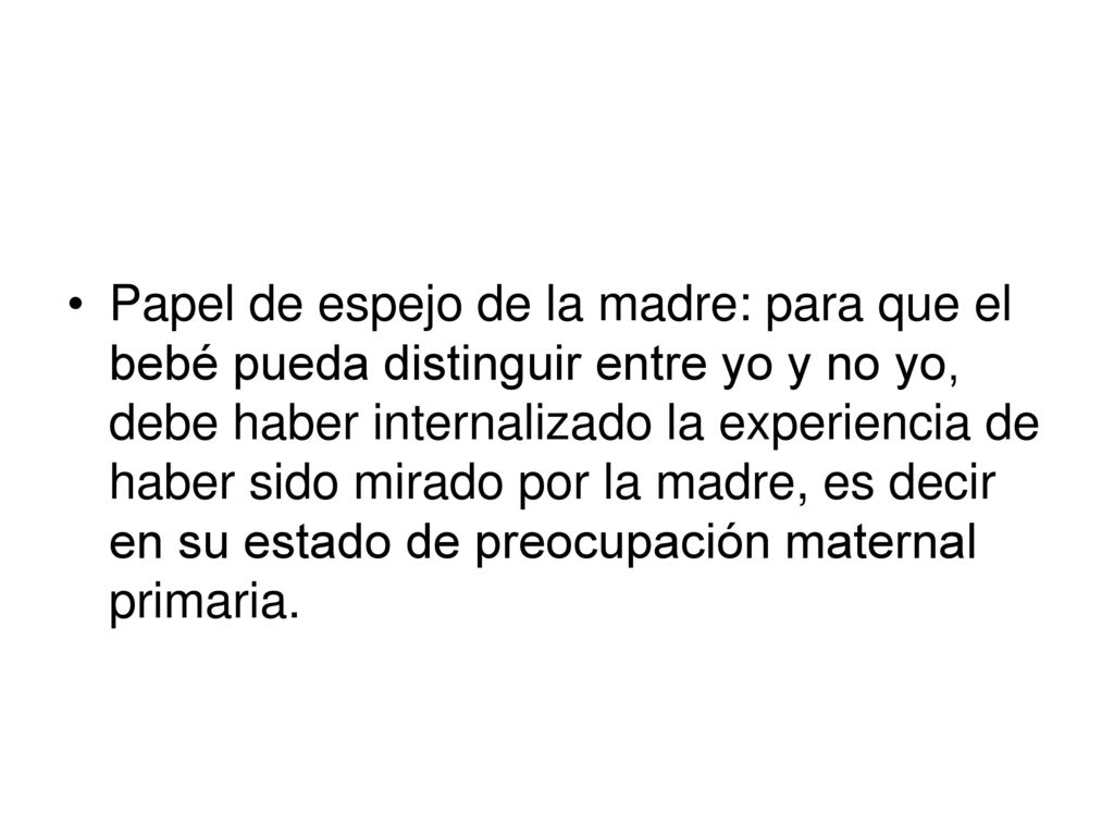Papel de espejo de la madre: para que el bebé pueda distinguir entre yo y no yo, debe haber internalizado la experiencia de haber sido mirado por la madre, es decir en su estado de preocupación maternal primaria.