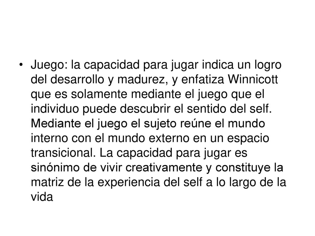 Juego: la capacidad para jugar indica un logro del desarrollo y madurez, y enfatiza Winnicott que es solamente mediante el juego que el individuo puede descubrir el sentido del self.