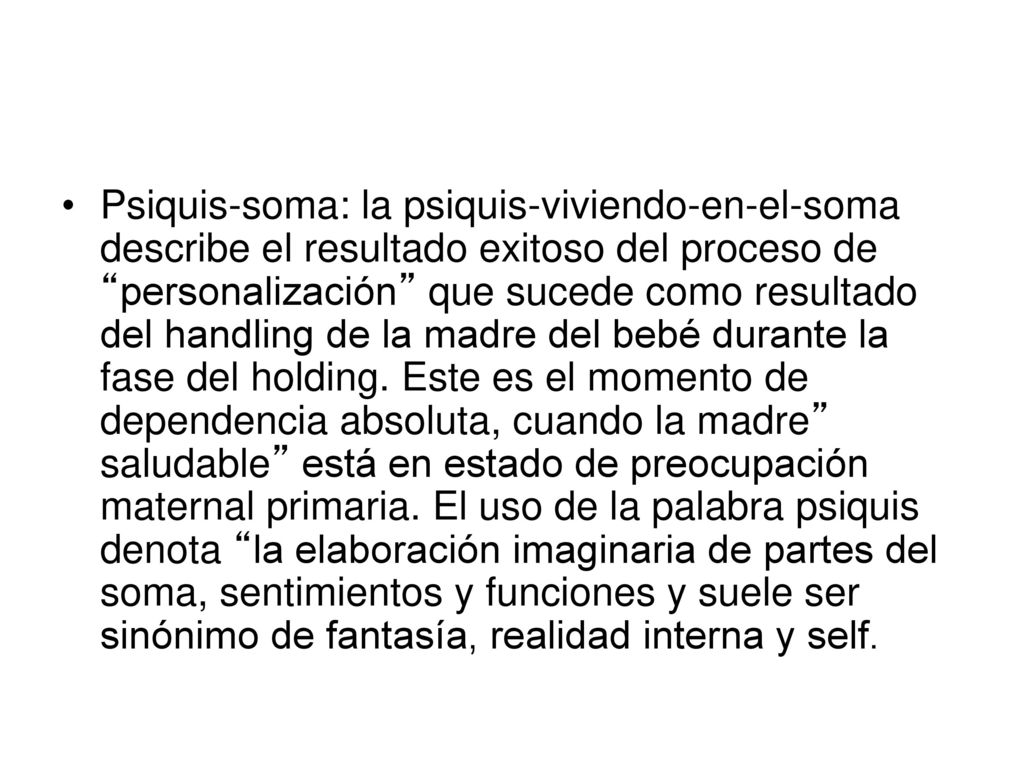 Psiquis-soma: la psiquis-viviendo-en-el-soma describe el resultado exitoso del proceso de personalización que sucede como resultado del handling de la madre del bebé durante la fase del holding.