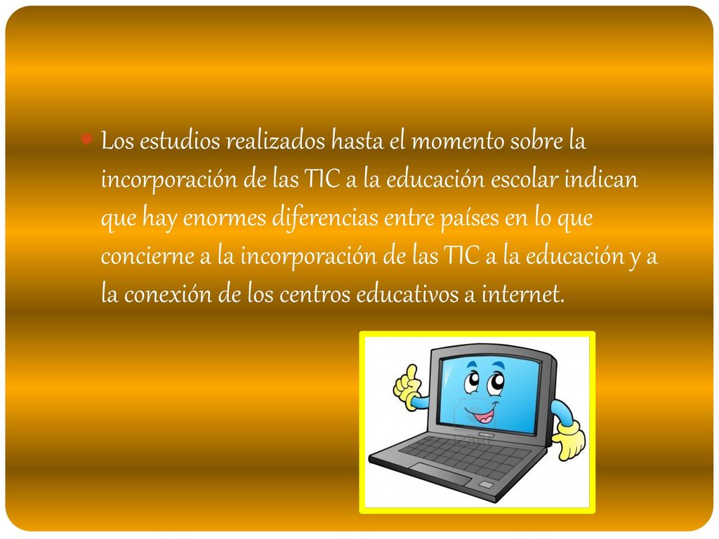 Los estudios realizados hasta el momento sobre la incorporación de las TIC a la educación escolar indican que hay enormes diferencias entre países en lo que concierne a la incorporación de las TIC a la educación y a la conexión de los centros educativos a internet.