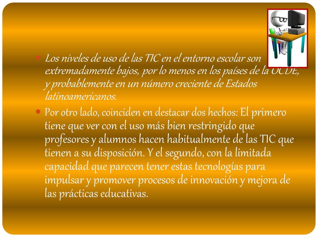 Los niveles de uso de las TIC en el entorno escolar son extremadamente bajos, por lo menos en los países de la OCDE, y probablemente en un número creciente de Estados latinoamericanos.