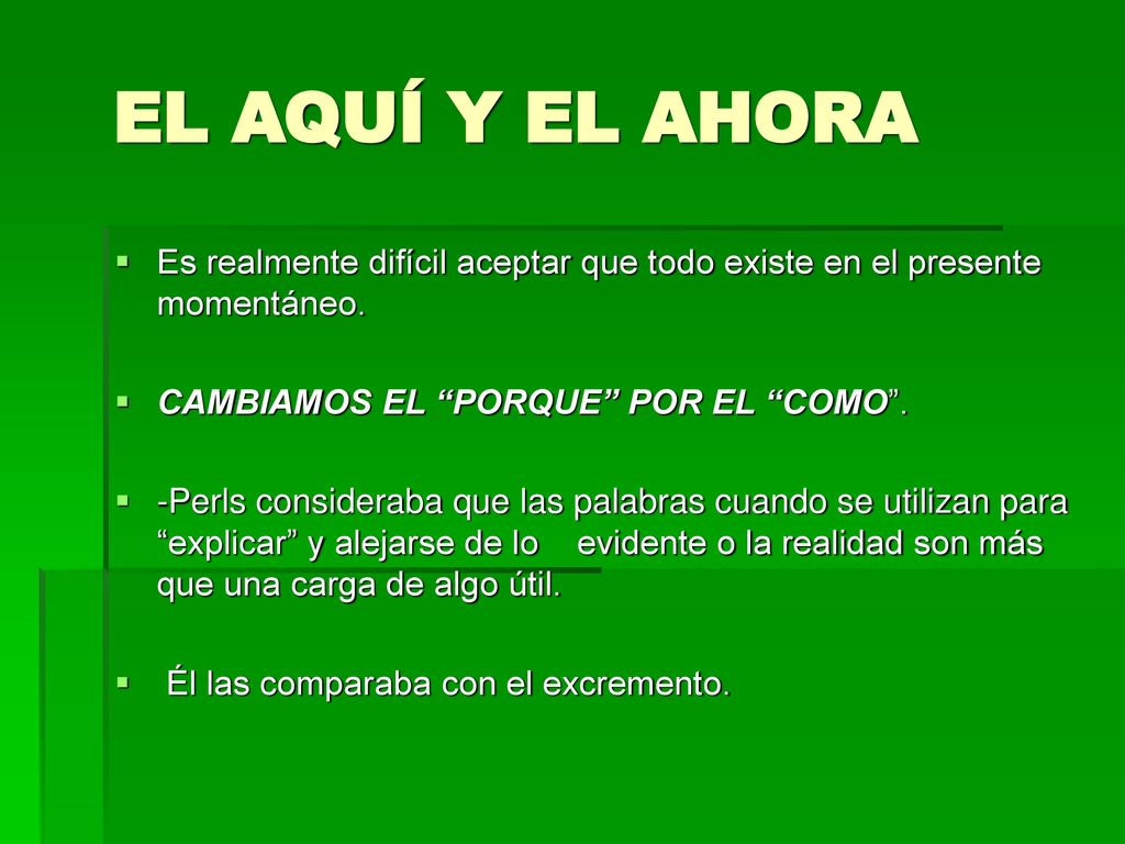 EL AQUÍ Y EL AHORA Es realmente difícil aceptar que todo existe en el presente momentáneo. CAMBIAMOS EL PORQUE POR EL COMO .