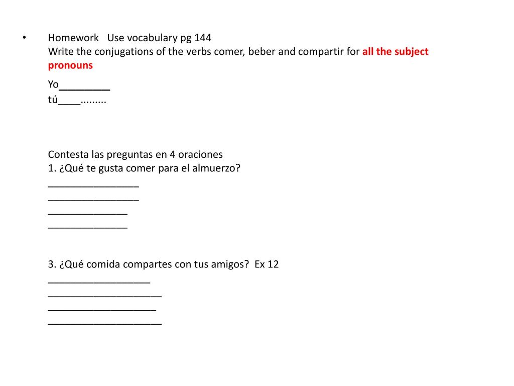 Homework Use vocabulary pg 144 Write the conjugations of the verbs comer, beber and compartir for all the subject pronouns Yo______ tú____