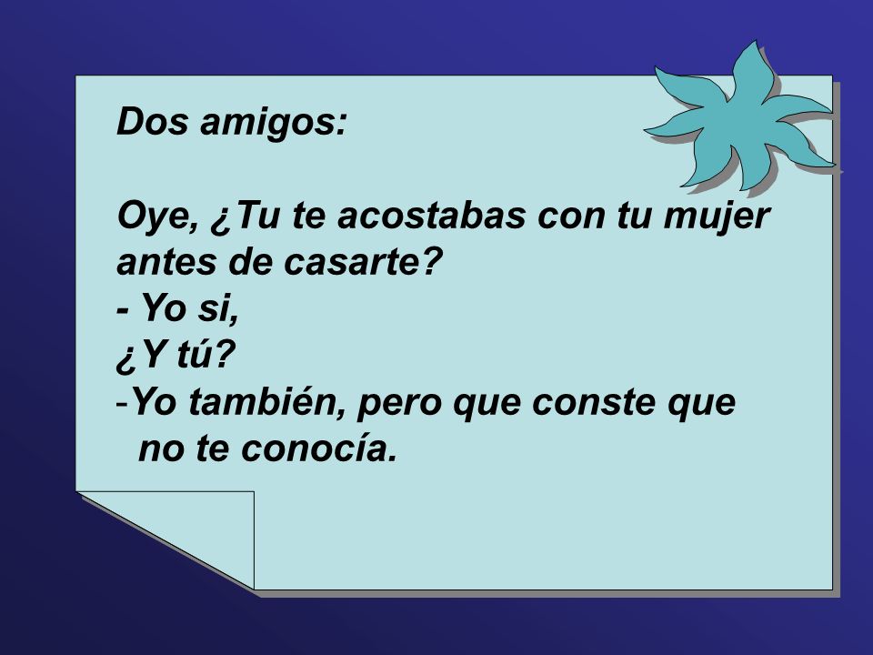 Dos amigos: Oye, ¿Tu te acostabas con tu mujer antes de casarte - Yo si, ¿Y tú Yo también, pero que conste que.