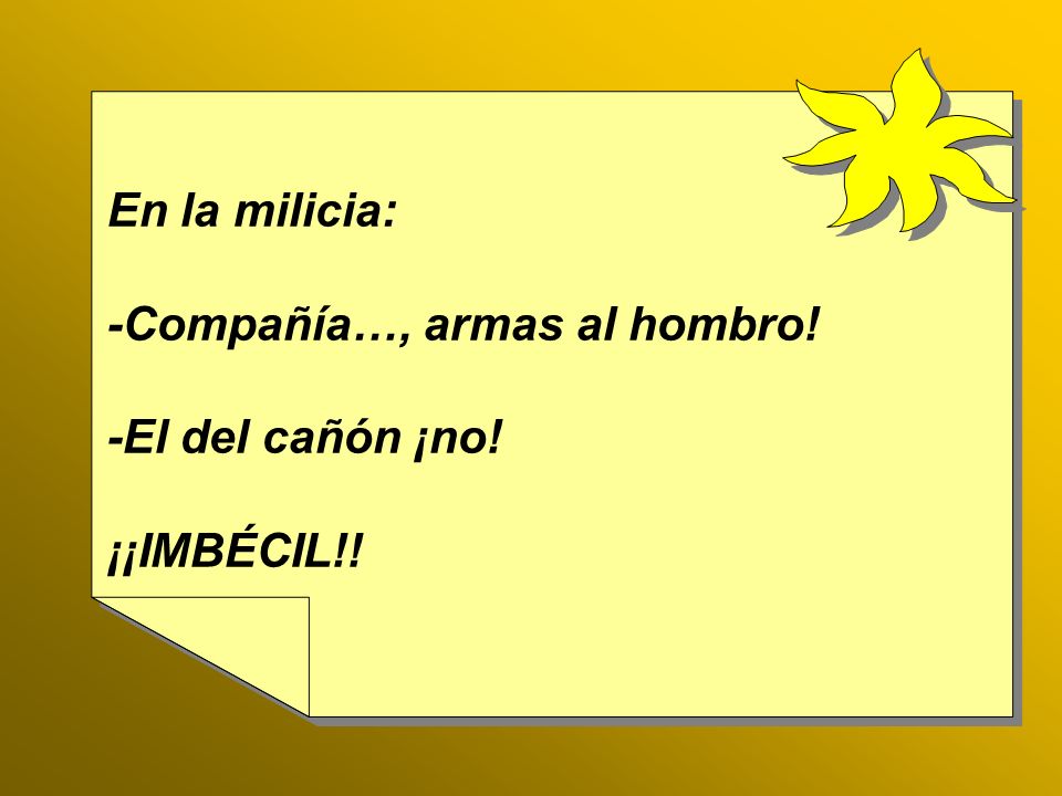 En la milicia: -Compañía…, armas al hombro! -El del cañón ¡no! ¡¡IMBÉCIL!!